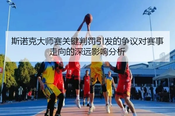 斯诺克大师赛关键判罚引发的争议对赛事走向的深远影响分析
